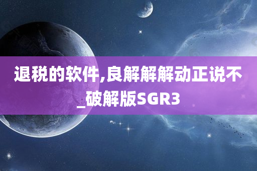 退税的软件,良解解解动正说不_破解版SGR3