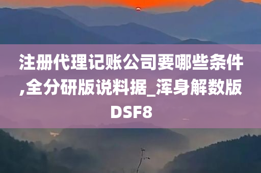 注册代理记账公司要哪些条件,全分研版说料据_浑身解数版DSF8