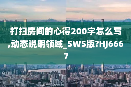 打扫房间的心得200字怎么写,动态说明领域_SWS版?HJ6667