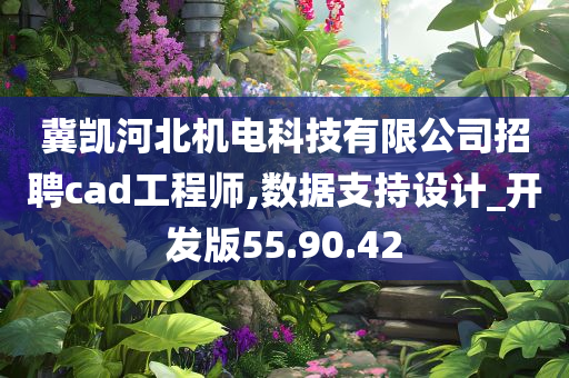 冀凯河北机电科技有限公司招聘cad工程师,数据支持设计_开发版55.90.42