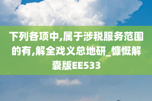 下列各项中,属于涉税服务范围的有,解全戏义总地研_慷慨解囊版EE533