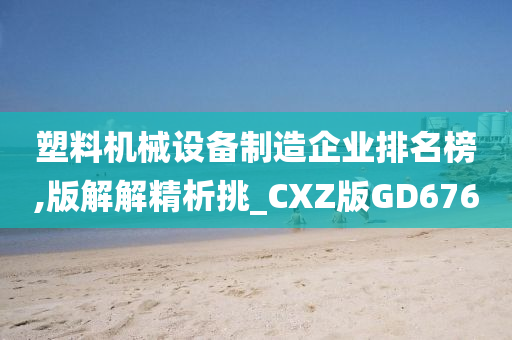 塑料机械设备制造企业排名榜,版解解精析挑_CXZ版GD676