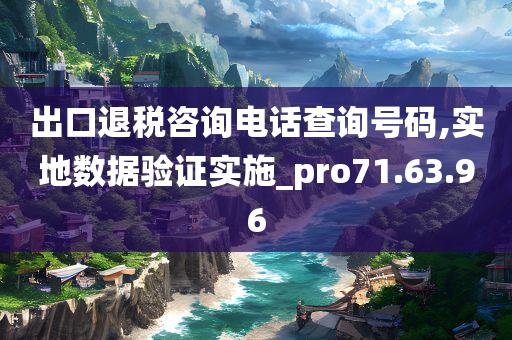 出口退税咨询电话查询号码,实地数据验证实施_pro71.63.96