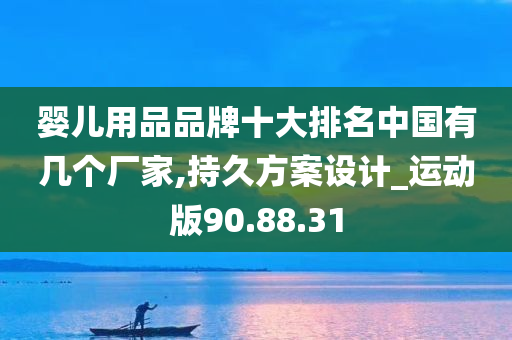 婴儿用品品牌十大排名中国有几个厂家,持久方案设计_运动版90.88.31