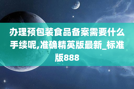 办理预包装食品备案需要什么手续呢,准确精英版最新_标准版888