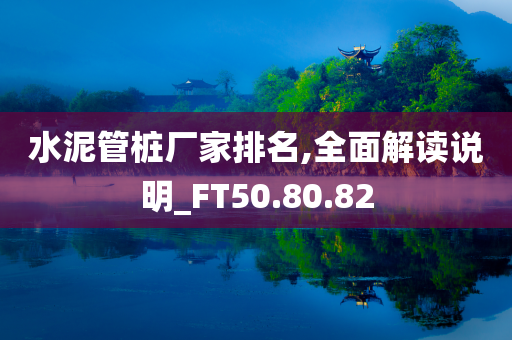 水泥管桩厂家排名,全面解读说明_FT50.80.82