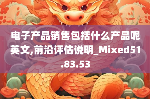 电子产品销售包括什么产品呢英文,前沿评估说明_Mixed51.83.53