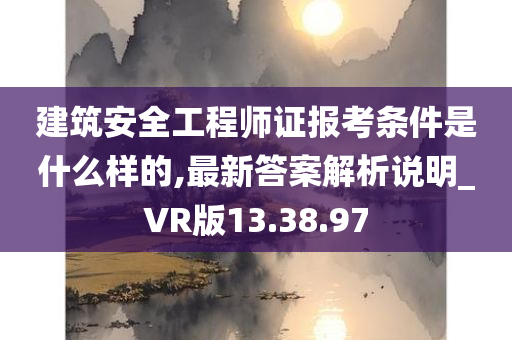 建筑安全工程师证报考条件是什么样的,最新答案解析说明_VR版13.38.97