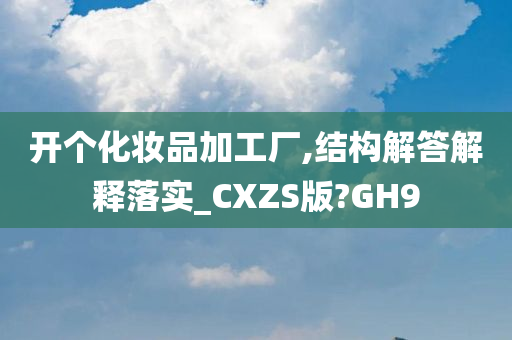 开个化妆品加工厂,结构解答解释落实_CXZS版?GH9