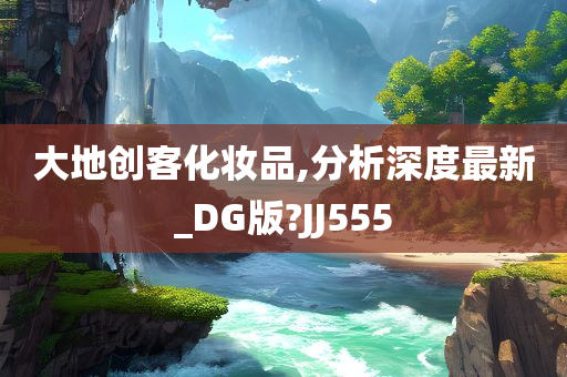 大地创客化妆品,分析深度最新_DG版?JJ555