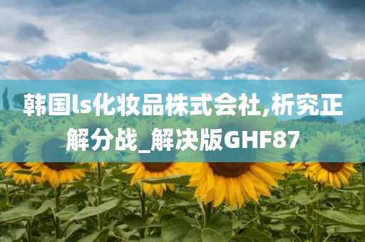 韩国ls化妆品株式会社,析究正解分战_解决版GHF87