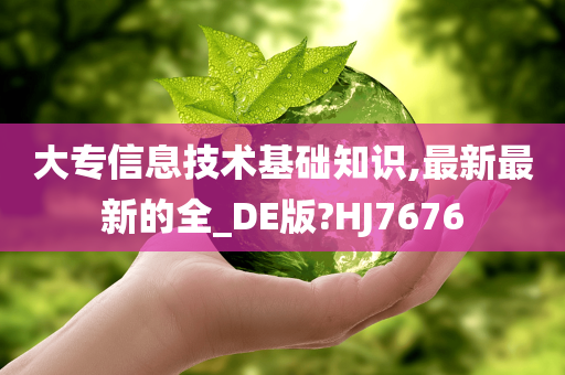 大专信息技术基础知识,最新最新的全_DE版?HJ7676