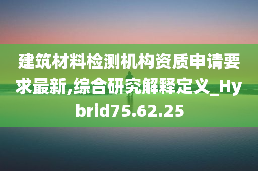 建筑材料检测机构资质申请要求最新,综合研究解释定义_Hybrid75.62.25