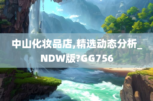 中山化妆品店,精选动态分析_NDW版?GG756