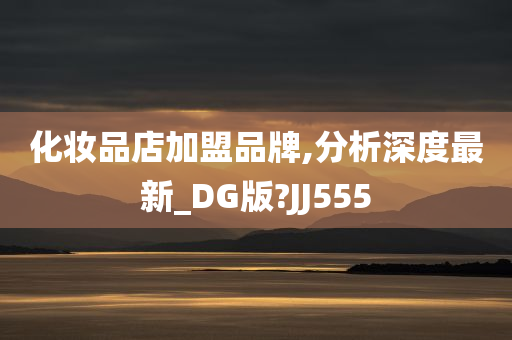 化妆品店加盟品牌,分析深度最新_DG版?JJ555