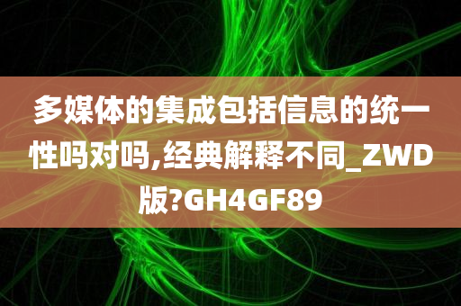 多媒体的集成包括信息的统一性吗对吗,经典解释不同_ZWD版?GH4GF89