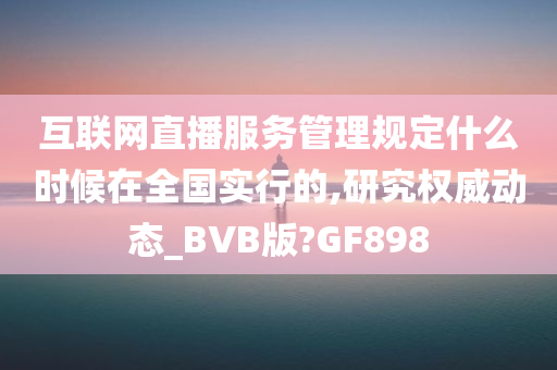 互联网直播服务管理规定什么时候在全国实行的,研究权威动态_BVB版?GF898