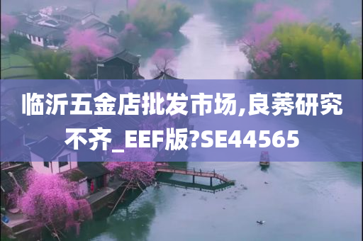 临沂五金店批发市场,良莠研究不齐_EEF版?SE44565