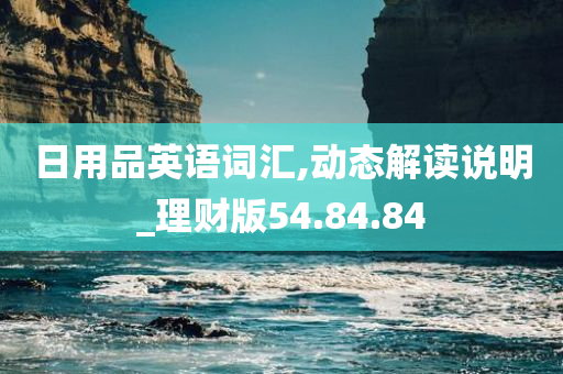 日用品英语词汇,动态解读说明_理财版54.84.84