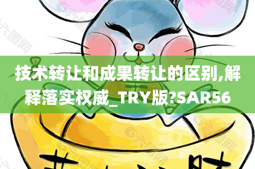 技术转让和成果转让的区别,解释落实权威_TRY版?SAR56