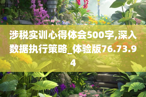 涉税实训心得体会500字,深入数据执行策略_体验版76.73.94