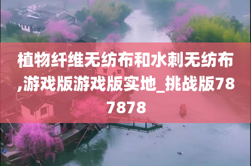 植物纤维无纺布和水刺无纺布,游戏版游戏版实地_挑战版787878