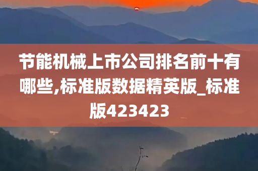 节能机械上市公司排名前十有哪些,标准版数据精英版_标准版423423