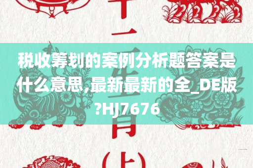 税收筹划的案例分析题答案是什么意思,最新最新的全_DE版?HJ7676