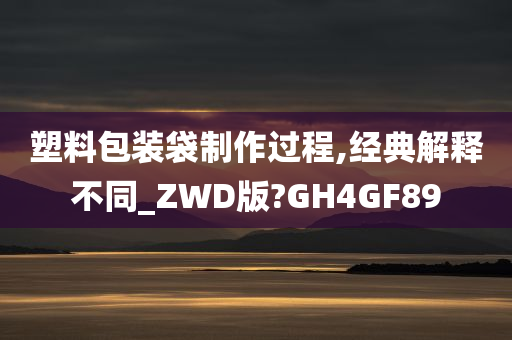 塑料包装袋制作过程,经典解释不同_ZWD版?GH4GF89