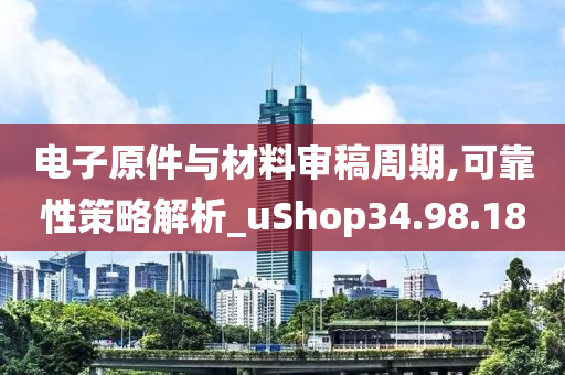 电子原件与材料审稿周期,可靠性策略解析_uShop34.98.18