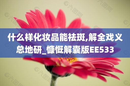 什么样化妆品能祛斑,解全戏义总地研_慷慨解囊版EE533