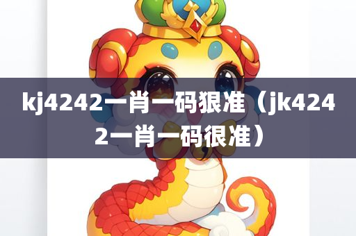 kj4242一肖一码狠准（jk4242一肖一码很准）