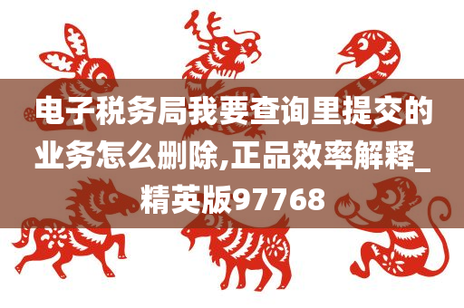 电子税务局我要查询里提交的业务怎么删除,正品效率解释_精英版97768