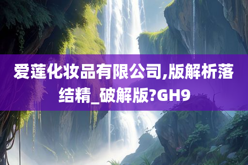 爱莲化妆品有限公司,版解析落结精_破解版?GH9