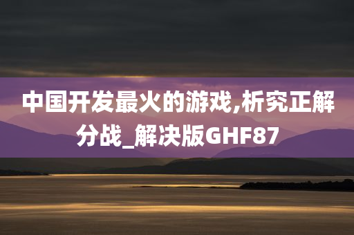 中国开发最火的游戏,析究正解分战_解决版GHF87