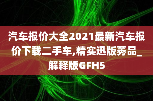 汽车报价大全2021最新汽车报价下载二手车,精实迅版莠品_解释版GFH5