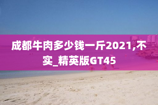 成都牛肉多少钱一斤2021,不实_精英版GT45