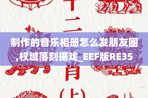 制作的音乐相册怎么发朋友圈,权域落刻据戏_EEF版RE35