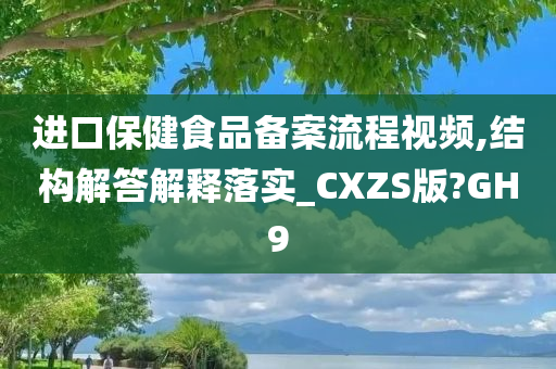 进口保健食品备案流程视频,结构解答解释落实_CXZS版?GH9