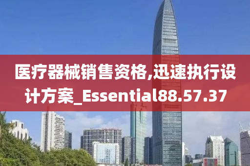 医疗器械销售资格,迅速执行设计方案_Essential88.57.37