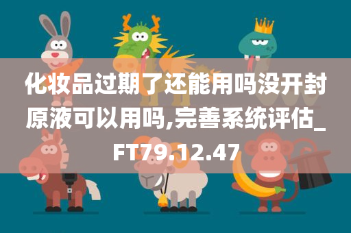 化妆品过期了还能用吗没开封原液可以用吗,完善系统评估_FT79.12.47