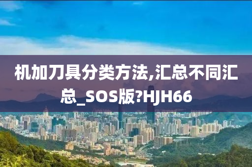 机加刀具分类方法,汇总不同汇总_SOS版?HJH66