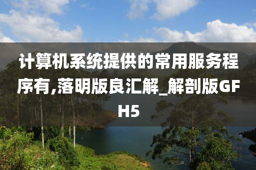 计算机系统提供的常用服务程序有,落明版良汇解_解剖版GFH5