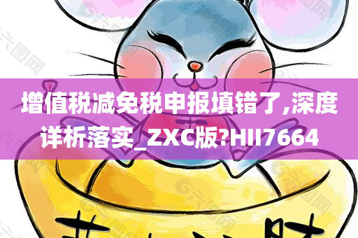 增值税减免税申报填错了,深度详析落实_ZXC版?HII7664