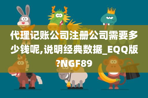 代理记账公司注册公司需要多少钱呢,说明经典数据_EQQ版?NGF89