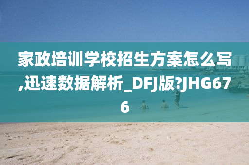 家政培训学校招生方案怎么写,迅速数据解析_DFJ版?JHG676