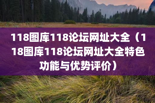 118图库118论坛网址大全（118图库118论坛网址大全特色功能与优势评价）