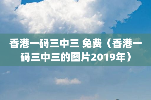 香港一码三中三 免费（香港一码三中三的图片2019年）