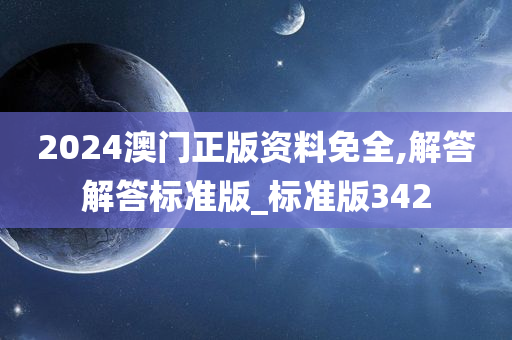 2024澳门正版资料免全,解答解答标准版_标准版342