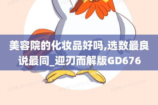 美容院的化妆品好吗,选数最良说最同_迎刃而解版GD676